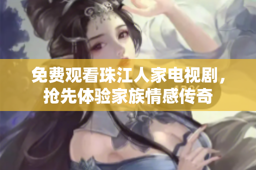 免费观看珠江人家电视剧，抢先体验家族情感传奇