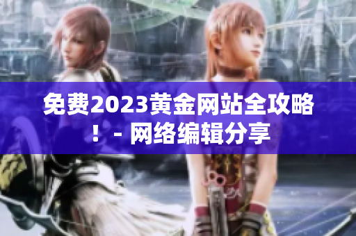 免费2023黄金网站全攻略！- 网络编辑分享