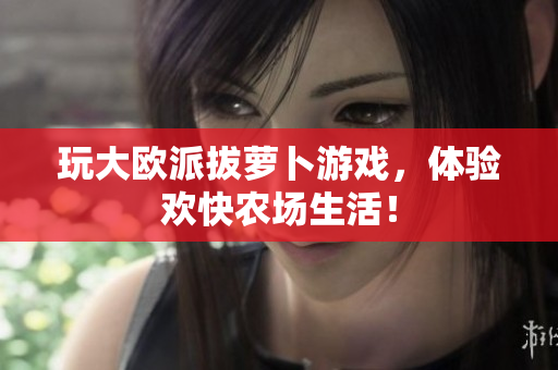 玩大欧派拔萝卜游戏，体验欢快农场生活！