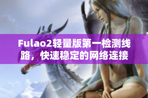 Fulao2轻量版第一检测线路，快速稳定的网络连接
