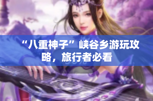 “八重神子”峡谷乡游玩攻略，旅行者必看