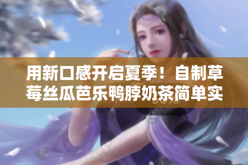 用新口感开启夏季！自制草莓丝瓜芭乐鸭脖奶茶简单实用