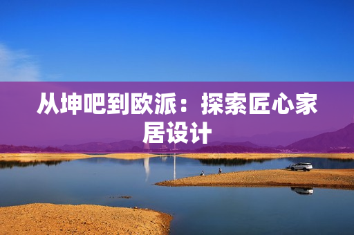 从坤吧到欧派：探索匠心家居设计