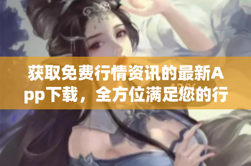 获取免费行情资讯的最新App下载，全方位满足您的行情需求