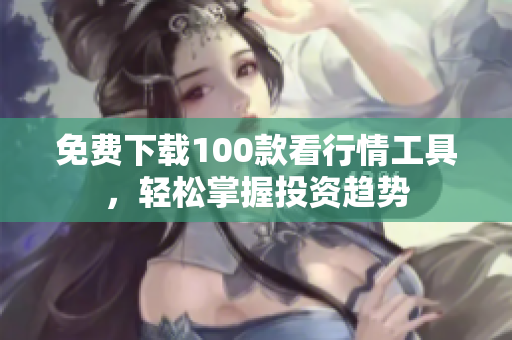 免费下载100款看行情工具，轻松掌握投资趋势