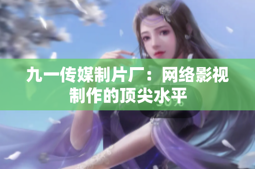 九一传媒制片厂：网络影视制作的顶尖水平