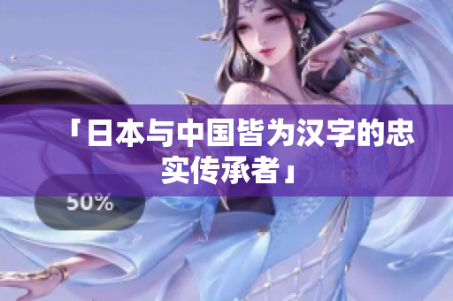 「日本与中国皆为汉字的忠实传承者」