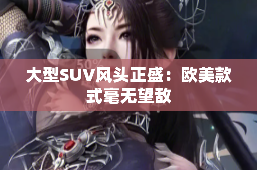 大型SUV风头正盛：欧美款式毫无望敌