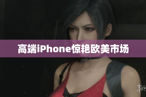 高端iPhone惊艳欧美市场