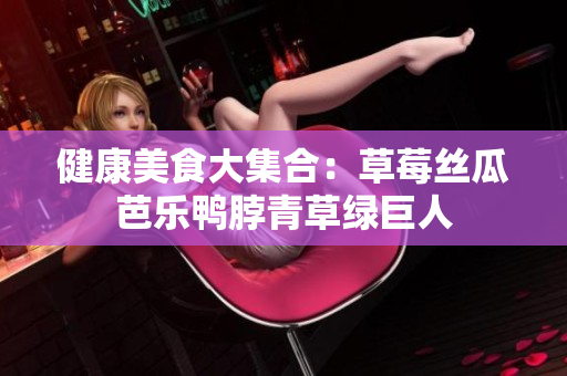健康美食大集合：草莓丝瓜芭乐鸭脖青草绿巨人