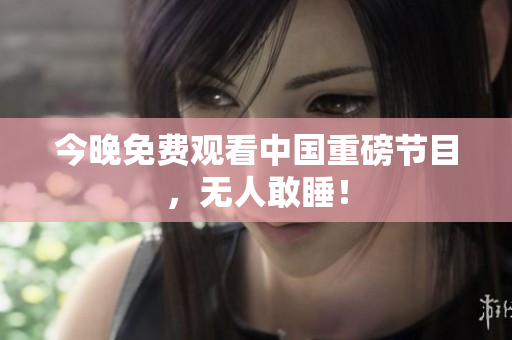 今晚免费观看中国重磅节目，无人敢睡！