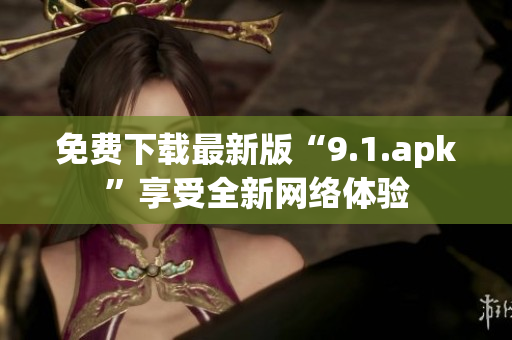 免费下载最新版“9.1.apk”享受全新网络体验