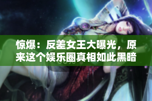 惊爆：反差女王大曝光，原来这个娱乐圈真相如此黑暗！