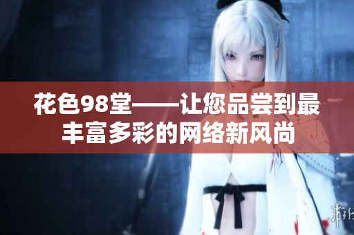 花色98堂——让您品尝到最丰富多彩的网络新风尚