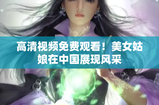 高清视频免费观看！美女姑娘在中国展现风采