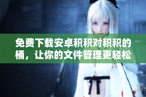 免费下载安卓积积对积积的桶，让你的文件管理更轻松