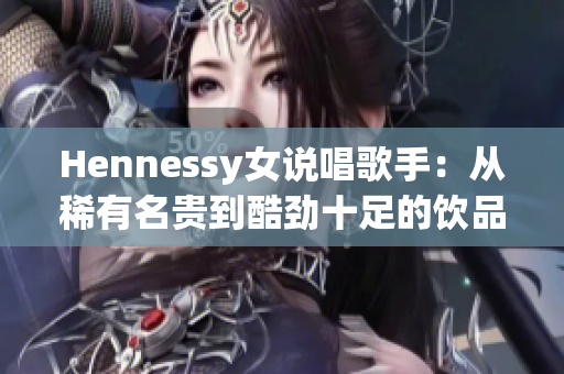Hennessy女说唱歌手：从稀有名贵到酷劲十足的饮品灵感