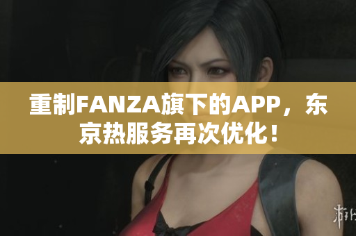重制FANZA旗下的APP，东京热服务再次优化！