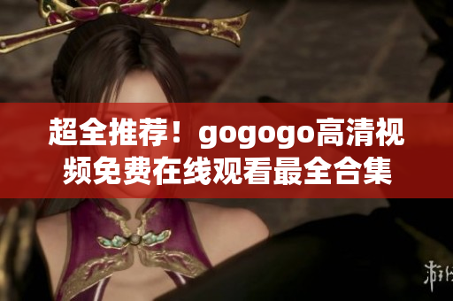 超全推荐！gogogo高清视频免费在线观看最全合集