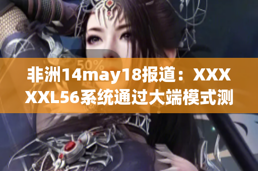 非洲14may18报道：XXXXXL56系统通过大端模式测试