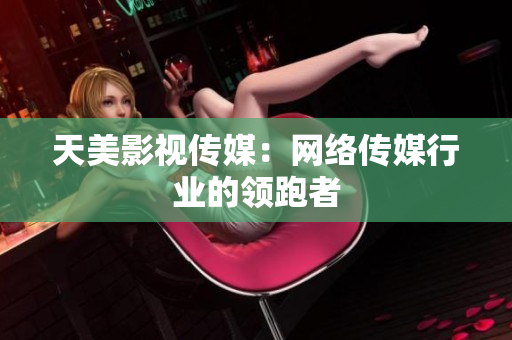 天美影视传媒：网络传媒行业的领跑者
