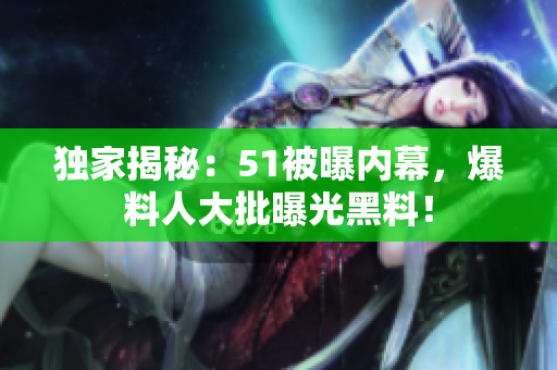 独家揭秘：51被曝内幕，爆料人大批曝光黑料！