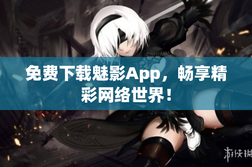 免费下载魅影App，畅享精彩网络世界！