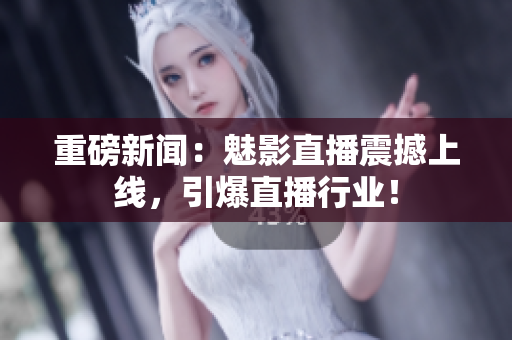 重磅新闻：魅影直播震撼上线，引爆直播行业！
