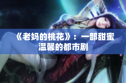 《老妈的桃花》：一部甜蜜温馨的都市剧