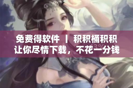 免费得软件 丨 积积桶积积让你尽情下载，不花一分钱