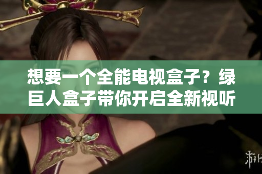 想要一个全能电视盒子？绿巨人盒子带你开启全新视听体验！
