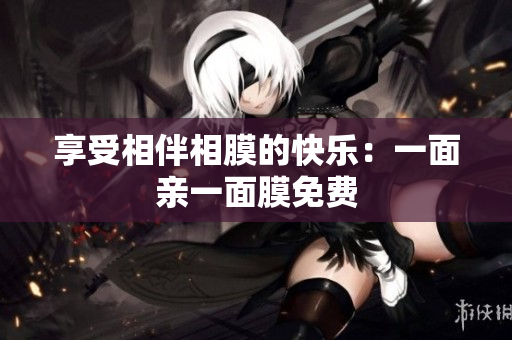 享受相伴相膜的快乐：一面亲一面膜免费