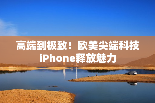 高端到极致！欧美尖端科技iPhone释放魅力