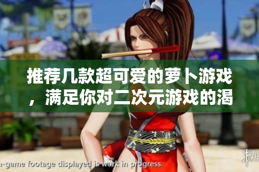 推荐几款超可爱的萝卜游戏，满足你对二次元游戏的渴望！