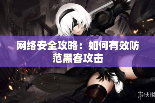 网络安全攻略：如何有效防范黑客攻击