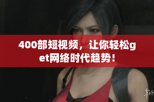 400部短视频，让你轻松get网络时代趋势！
