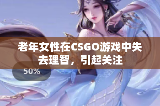 老年女性在CSGO游戏中失去理智，引起关注