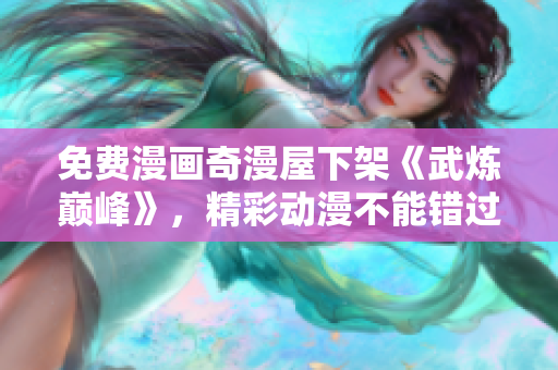 免费漫画奇漫屋下架《武炼巅峰》，精彩动漫不能错过！