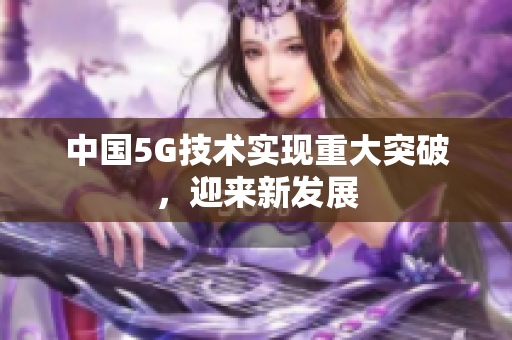 中国5G技术实现重大突破，迎来新发展