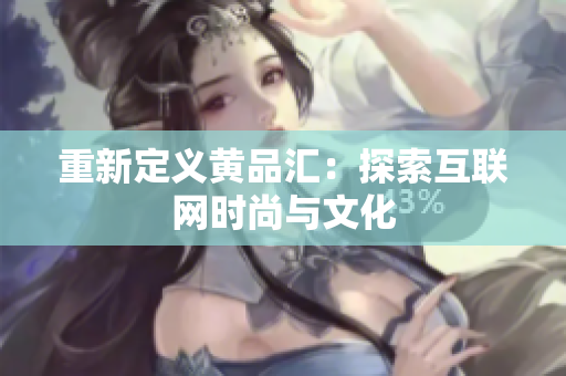 重新定义黄品汇：探索互联网时尚与文化