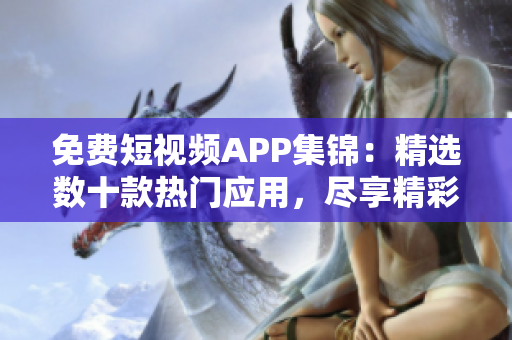 免费短视频APP集锦：精选数十款热门应用，尽享精彩视听！