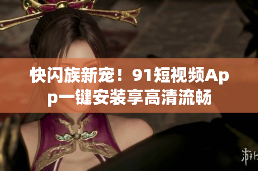 快闪族新宠！9 1短视频App一键安装享高清流畅