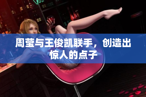 周莹与王俊凯联手，创造出惊人的点子