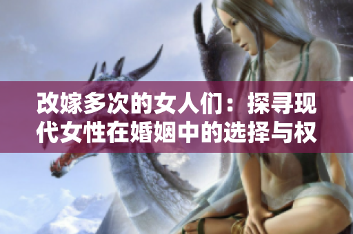 改嫁多次的女人们：探寻现代女性在婚姻中的选择与权利