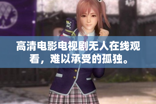 高清电影电视剧无人在线观看，难以承受的孤独。