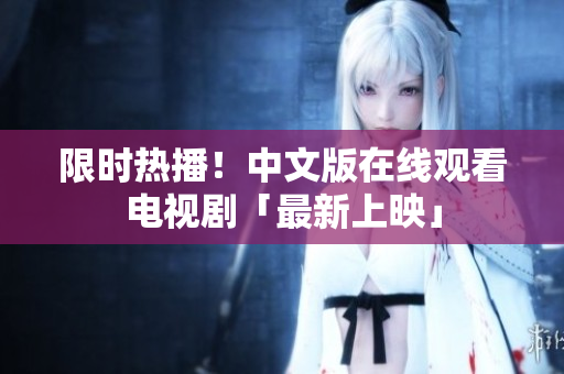 限时热播！中文版在线观看电视剧「最新上映」