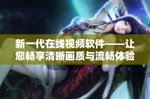 新一代在线视频软件——让您畅享清晰画质与流畅体验