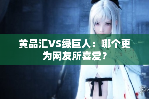 黄品汇VS绿巨人：哪个更为网友所喜爱？