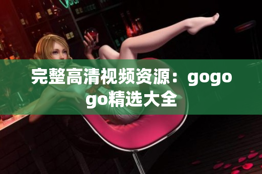 完整高清视频资源：gogogo精选大全