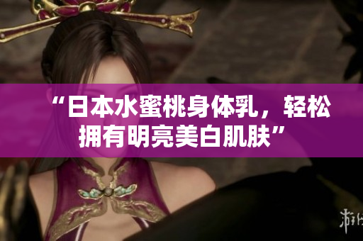 “日本水蜜桃身体乳，轻松拥有明亮美白肌肤”